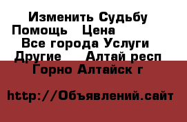 Изменить Судьбу, Помощь › Цена ­ 15 000 - Все города Услуги » Другие   . Алтай респ.,Горно-Алтайск г.